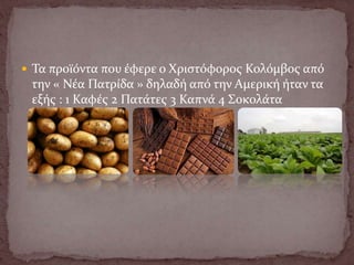  Τα προϊόντα που έφερε ο Χριστόφορος Κολόμβος από
την « Νέα Πατρίδα » δηλαδή από την Αμερική ήταν τα
εξής : 1 Καφές 2 Πατάτες 3 Καπνά 4 Σοκολάτα
 