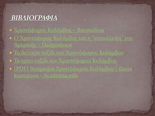  Χριστόφορος Κολόμβος – Βικιπαίδεια
 Ο Χριστόφορος Κολόμβος και η "ανακάλυψη" της
Αμερικής – Γεωγραφικοί
 Το δεύτερο ταξίδι του Χριστόφορου Κολόμβου
 Το τρίτο ταξίδι του Χριστόφορου Κολόμβου
 (PDF) Βιογραφία Χριστόφορου Κολόμβου | iliana
kouvatsou - Academia.edu
 