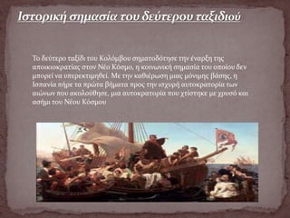 Το δεύτερο ταξίδι του Κολόμβου σηματοδότησε την έναρξη της
αποικιοκρατίας στον Νέο Κόσμο, η κοινωνική σημασία του οποίου δεν
μπορεί να υπερεκτιμηθεί. Με την καθιέρωση μιας μόνιμης βάσης, η
Ισπανία πήρε τα πρώτα βήματα προς την ισχυρή αυτοκρατορία των
αιώνων που ακολούθησε, μια αυτοκρατορία που χτίστηκε με χρυσό και
ασήμι του Νέου Κόσμου
 