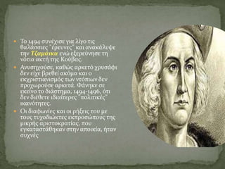  Το 1494 συνέχισε για λίγο τις
θαλάσσιες "έρευνες" και ανακάλυψε
την Τζαμάικα ενώ εξερεύνησε τη
νότια ακτή της Κούβας.
 Ανυσηχούσε, καθώς αρκετό χρυσάφι
δεν είχε βρεθεί ακόμα και ο
εκχριστιανισμός των ντόπιων δεν
προχωρούσε αρκετά. Φάνηκε σε
εκείνο το διάστημα, 1494-1496, ότι
δεν διέθετε ιδιαίτερες "πολιτικές"
ικανότητες.
 Οι διαφωνίες και οι ρήξεις του με
τους τυχοδιώκτες εκπροσώπους της
μικρής αριστοκρατίας, που
εγκαταστάθηκαν στην αποικία, ήταν
συχνές
 