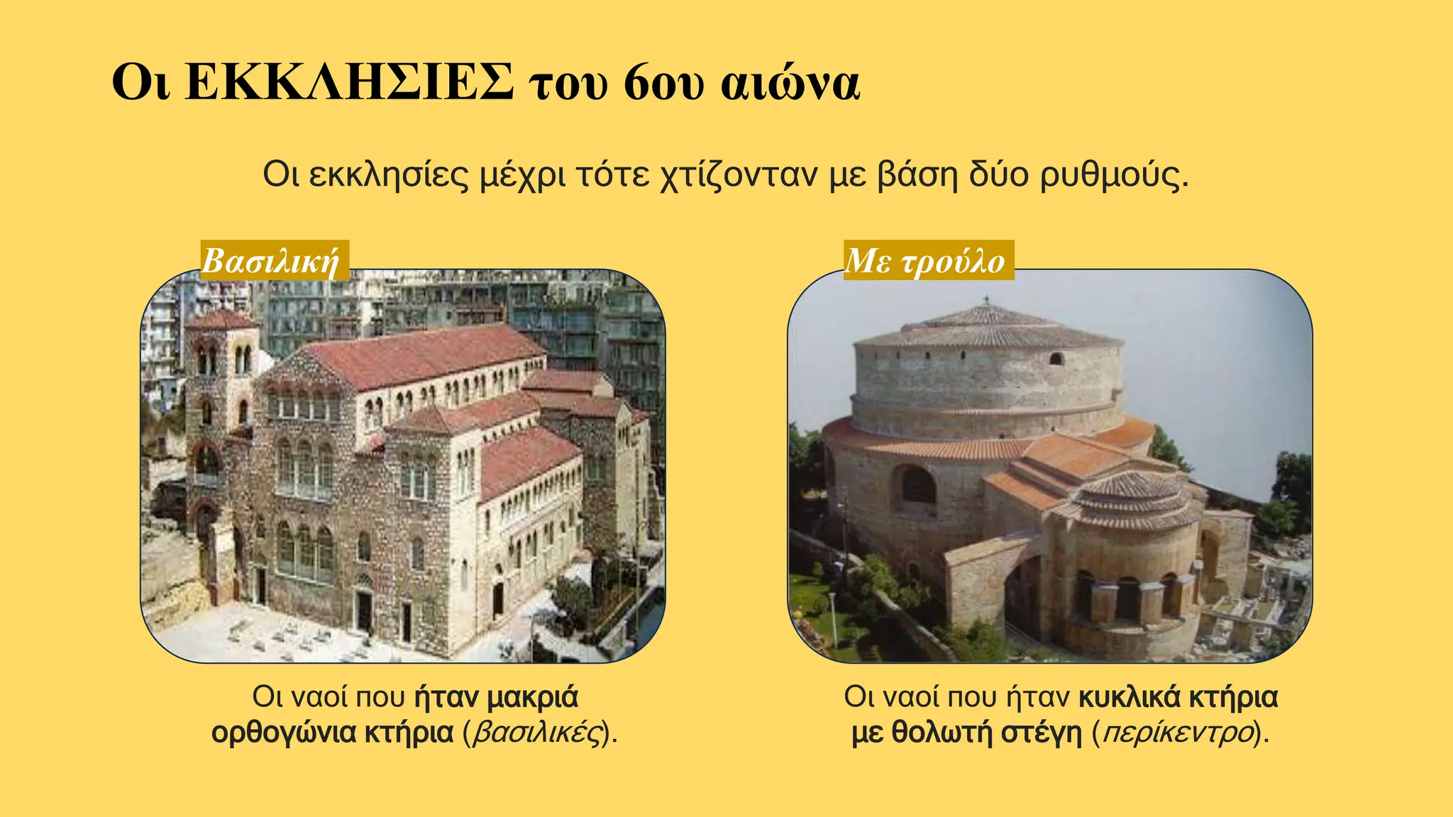 Οι ΕΚΚΛΗΣΙΕΣ του 6ου αιώνα
Οι εκκλησίες μέχρι τότε χτίζονταν με βάση δύο ρυθμούς.
Βασιλική Με τρούλο
Οι ναοί που ήταν μακριά
ορθογώνια κτήρια (βασιλικές).
Οι ναοί που ήταν κυκλικά κτήρια
με θολωτή στέγη (περίκεντρο).
 
