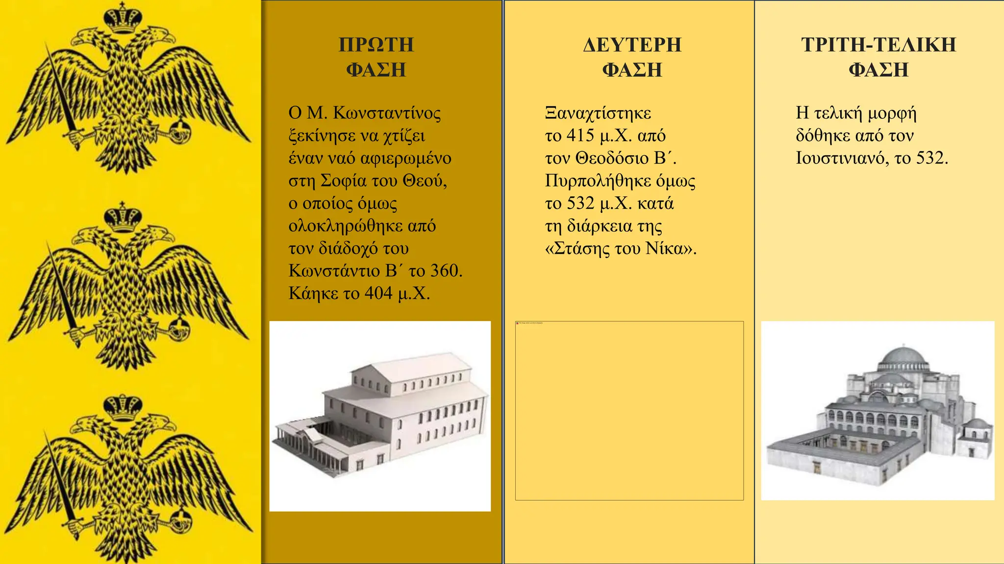 ΠΡΩΤΗ
ΦΑΣΗ
Ο Μ. Κωνσταντίνος
ξεκίνησε να χτίζει
έναν ναό αφιερωμένο
στη Σοφία του Θεού,
ο οποίος όμως
ολοκληρώθηκε από
τον διάδοχό του
Κωνστάντιο Β΄ το 360.
Κάηκε το 404 μ.Χ.
ΔΕΥΤΕΡΗ
ΦΑΣΗ
Ξαναχτίστηκε
το 415 μ.Χ. από
τον Θεοδόσιο Β΄.
Πυρπολήθηκε όμως
το 532 μ.Χ. κατά
τη διάρκεια της
«Στάσης του Νίκα».
ΤΡΙΤΗ-ΤΕΛΙΚΗ
ΦΑΣΗ
Η τελική μορφή
δόθηκε από τον
Ιουστινιανό, το 532.
 