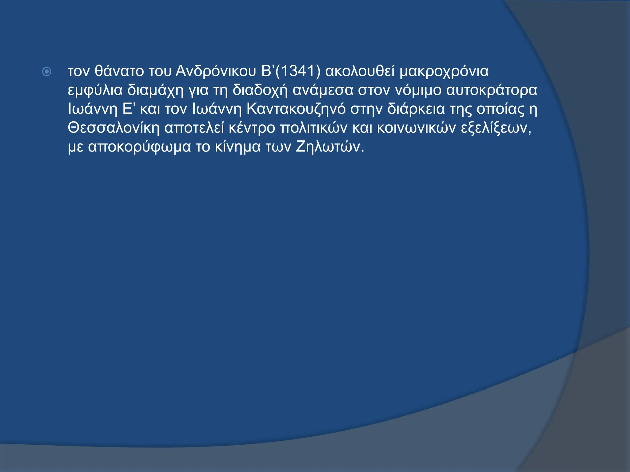  τον θάνατο του Ανδρόνικου Β’(1341) ακολουθεί μακροχρόνια
εμφύλια διαμάχη για τη διαδοχή ανάμεσα στον νόμιμο αυτοκράτορα
Ιωάννη Ε’ και τον Ιωάννη Καντακουζηνό στην διάρκεια της οποίας η
Θεσσαλονίκη αποτελεί κέντρο πολιτικών και κοινωνικών εξελίξεων,
με αποκορύφωμα το κίνημα των Ζηλωτών.
 