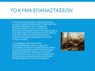 ΤΟ ΚΥΜΑ ΕΠΑΝΑΣΤΑΣΕΩΝ
 ΠΟΛΛΕΣ ΕΠΑΝΑΣΤΑΣΕΙΣΑΚΟΛΟΥΘΗΣΑΝ
ΑΛΛΑΟΙ ΠΕΡΙΣΣΟΤΕΡΕΣ ΑΠΕΤΥΧΑΝ. ΜΕΤΗΝ
ΕΞΑΙΡΕΣΗ ΒΕΒΑΙΑΤΗΣ ΕΛΛΗΝΙΚΗΣ
ΕΠΑΝΑΣΤΑΣΗΣΤΟ 1821.ΑΑΡΧΙΚΑΟΙ
ΜΕΓΑΛΕΣ ΔΥΝΑΜΕΙΣ ΗΤΑΝ ΚΑΤΑ ΟΜΩΣ ΜΕΤΑ
ΑΠΟ ΜΙΑΣΕΙΡΑ ΓΕΓΟΝΟΤΩΝΟΠΩΣ Η ΣΦΑΓΗ
ΤΗΣ ΧΙΟΥΟΔΗΓΗΣΑΝΤΗΝΥΠΟΛΟΙΠΗ
ΕΥΡΩΠΗ ΝΑ ΕΙΝΑΙ ΣΥΜΠΑΘΗΤΙΚΗ ΠΡΟΣ
ΤΟΥΣ ΕΛΛΗΝΕΣ.
 ΤΟ ΕΠΟΜΕΝΟ ΜΕΓΑΛΟ ΚΥΜΑ
ΕΠΑΝΑΣΤΑΣΕΩΝ ΕΓΙΝΕΤΟ 1848. ΕΝ
ΣΥΝΤΟΜΙΑΑΥΤΕΣ ΟΙ ΕΠΑΝΑΣΤΑΣΕΙΣ ΕΙΧΑΝ
ΚΥΡΙΩΣ ΚΟΙΝΩΝΙΚΟΧΑΡΑΚΤΗΡΑ ΔΗΛΑΔΗ
ΔΕΝ ΟΔΗΓΗΣΑΝΣΕ ΜΕΓΑΛΕΣΑΛΛΑΓΕΣ
ΠΟΛΙΤΕΥΜΑΤΟΣΑΛΛΑΣΤΗΝ ΕΞΑΣΦΑΛΙΣΗ
ΠΡΟΣΩΠΙΚΩΝΔΙΚΑΙΟΜΑΤΩΝ ΚΑΙ ΣΕ ΜΙΑ
ΠΡΩΙΜΗ ΜΟΡΦΗΤΟΥ ΚΑΠΙΤΑΛΙΣΜΟΥ.
 