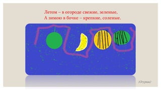 Летом – в огороде свежие, зеленые,
А зимою в бочке – крепкие, соленые.
(Огурцы)
 