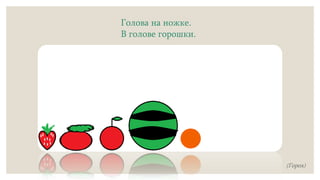 Голова на ножке.
В голове горошки.
(Горох)
 