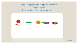 Что за скрип? Что за хруст? Это что
еще за куст?
Как же быть без хруста, если я….
(Капуста)
 