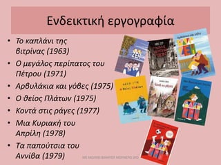 Ενδεικτική εργογραφία
• Το καπλάνι της
βιτρίνας (1963)
• Ο μεγάλος περίπατος του
Πέτρου (1971)
• Αρβυλάκια και γόβες (1975)
• Ο θείος Πλάτων (1975)
• Κοντά στις ράγες (1977)
• Μια Κυριακή του
Απρίλη (1978)
• Τα παπούτσια του
Αννίβα (1979) ΜΕ ΜΟΛΥΒΙ ΦΑΜΠΕΡ ΜΟΥΝΕΡΟ ΔΥΟ
 