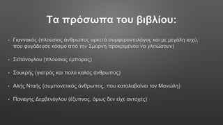 Τα πρόσωπα του βιβλίου:
• Γιαννακός (πλούσιος άνθρωπος αρκετά συμφεροντολόγος και με μεγάλη ισχύ,
που φυγάδευσε κόσμο από την Σμύρνη προκριμένου να γλιτώσουν)
• Σεϊτάνογλου (πλούσιος έμπορας)
• Σουκρής (γιατρός και πολύ καλός άνθρωπος)
• Αλής Νταής (συμπονετικός άνθρωπος, που καταλαβαίνει τον Μανώλη)
• Παναγής Δερβενόγλου (έξυπνος, όμως δεν είχε αντοχές)
 