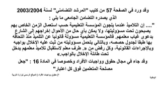 ‫الصفحة‬ ‫في‬ ‫ورد‬ ‫وقد‬
57
‫كتيب‬ ‫من‬
"
‫التضامني‬ ‫المرشد‬
"
‫لسنة‬
2003/2004
‫يلي‬ ‫ما‬ ‫الجامعي‬ ‫التضامن‬ ‫يصدره‬ ‫الذي‬
:
...."
‫بهم‬ ‫الخاص‬ ‫الزمن‬ ‫استعمال‬ ‫حسب‬ ‫التعليمية‬ ‫المؤسسة‬ ‫يلجون‬ ‫عندما‬ ‫التالميذ‬ ‫إن‬
‫الشارع‬ ‫إلى‬ ‫إخراجهم‬ ‫األحوال‬ ‫من‬ ‫حال‬ ‫بأي‬ ‫يمكن‬ ‫وال‬ ،‫مسؤوليتها‬ ‫تحت‬ ‫يصبحون‬
‫معلمهم‬ ‫غياب‬ ‫بدعوى‬
.
‫التحاقه‬ ‫منذ‬ ‫التلميذ‬ ‫عن‬ ‫قانونيا‬ ‫مسؤولة‬ ‫التعليمية‬ ‫فالمؤسسة‬
‫بواجبه‬ ‫اإلخالل‬ ‫عليه‬ ‫ثبت‬ ‫من‬ ‫مسؤوليته‬ ‫يتحمل‬ ‫وبالتالي‬ ،‫حصصه‬ ‫لجدول‬ ‫طبقا‬ ‫بها‬
‫من‬ ‫رفض‬ ‫وكل‬ ،‫القانونية‬ ‫وباإلجراءات‬
«
.
‫يدخل‬ ‫معلمهم‬ ‫تالميذ‬ ‫الستقبال‬ ‫معلم‬ ‫طرف‬
‫بالواجب‬ ‫اإلخالل‬ ‫طائلة‬ ‫تحت‬
.
»
‫المادة‬ ‫في‬ ‫وخصوصا‬ ‫األفراد‬ ‫وواجبات‬ ‫حقوق‬ ‫مجال‬ ‫في‬ ‫جاء‬ ‫وقد‬
16
" :
‫جعل‬
‫اعتبار‬ ‫كل‬ ‫فوق‬ ‫المتعلمين‬ ‫مصلحة‬
"
(*
‫األفراد‬ ‫وواجبات‬ ‫حقوق‬
)
‫التربية‬ ‫لوزارة‬ ‫الرسمي‬ ‫الموقع‬
‫الوطنية‬
 
