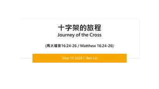 十字架的旅程
Journey of the Cross
(馬太福音16:24-26 / Matthew 16:24-26)
May 19 2024 / Ben Lin
 