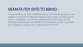 ΘΕΜΑΤΑ ΠΟΥ ΘΙΓΕΙ ΤΟ ΒΙΒΛΙΟ :
Η κυρία Μήττα με αυτό το βιβλίο πέτυχε την ευαισθητοποίηση των
εφήβων αναγνωστών θίγοντας θέματα όπως είναι οι διαζευγμένοι
γονείς, η εφηβεία, τα παιδικά τραύματα και η ζωή μέσα σε ένα
δύσκολο οικογενειακό περιβάλλον με διακρίσεις μεταξύ των μελών
της οικογένειας ακόμη και η ενδοοικογενειακή βία.
 