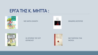 ΕΡΓΑ ΤΗΣ Κ. ΜΗΤΤΑ :
ΜΕ ΜΑΤΙΑ ΖΑΧΑΡΗ
ΟΙ ΙΣΤΟΡΙΕΣ ΤΟΥ ΚΥΡ
ΚΟΥΝΕΛΟΥ
ΦΑΙΔΡΑΣ (Α)ΤΟΠΟΣ
ΜΕ ΠΑΡΟΥΣΑ ΤΗΝ
ΜΟΥΣΑ
 