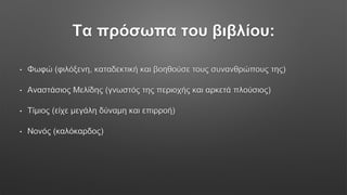 Τα πρόσωπα του βιβλίου:
• Φωφώ (φιλόξενη, καταδεκτική και βοηθούσε τους συνανθρώπους της)
• Αναστάσιος Μελίδης (γνωστός της περιοχής και αρκετά πλούσιος)
• Τίμιος (είχε μεγάλη δύναμη και επιρροή)
• Νονός (καλόκαρδος)
 