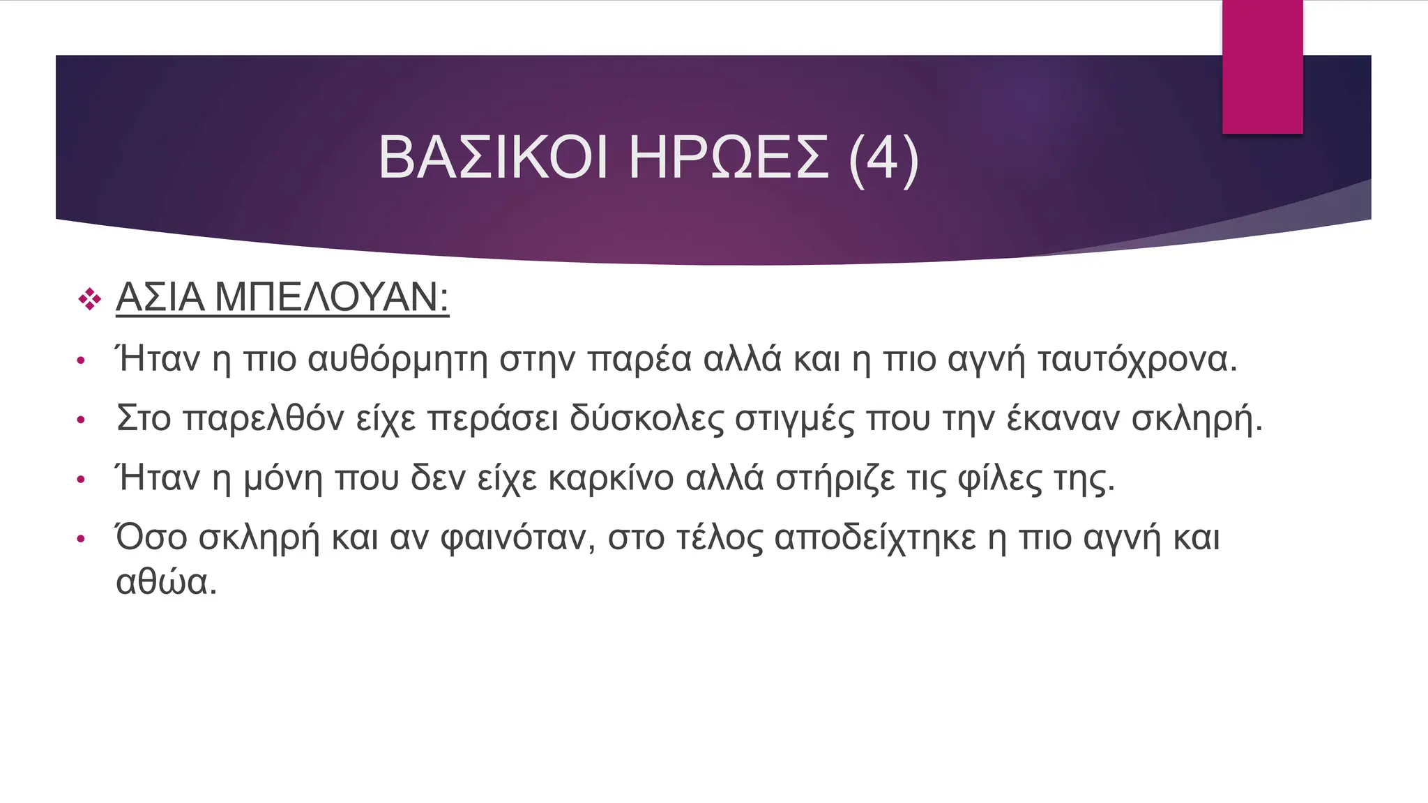 ΒΑΣΙΚΟΙ ΗΡΩΕΣ (4)
 ΑΣΙΑ ΜΠΕΛΟΥΑΝ:
• Ήταν η πιο αυθόρμητη στην παρέα αλλά και η πιο αγνή ταυτόχρονα.
• Στο παρελθόν είχε περάσει δύσκολες στιγμές που την έκαναν σκληρή.
• Ήταν η μόνη που δεν είχε καρκίνο αλλά στήριζε τις φίλες της.
• Όσο σκληρή και αν φαινόταν, στο τέλος αποδείχτηκε η πιο αγνή και
αθώα.
 