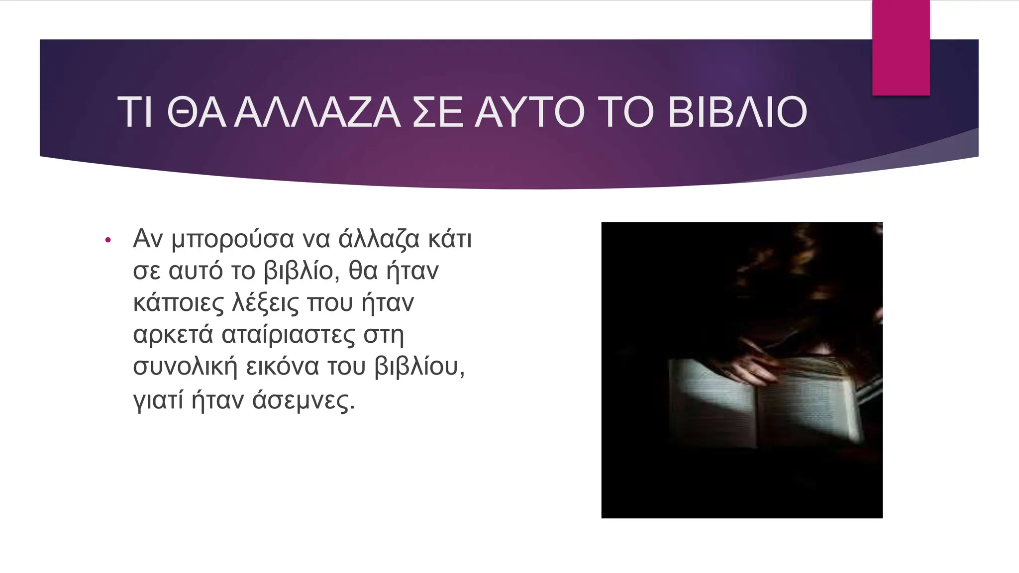 ΤΙ ΘΑ ΑΛΛΑΖΑ ΣΕ ΑΥΤΟ ΤΟ ΒΙΒΛΙΟ
• Αν μπορούσα να άλλαζα κάτι
σε αυτό το βιβλίο, θα ήταν
κάποιες λέξεις που ήταν
αρκετά αταίριαστες στη
συνολική εικόνα του βιβλίου,
γιατί ήταν άσεμνες.
 
