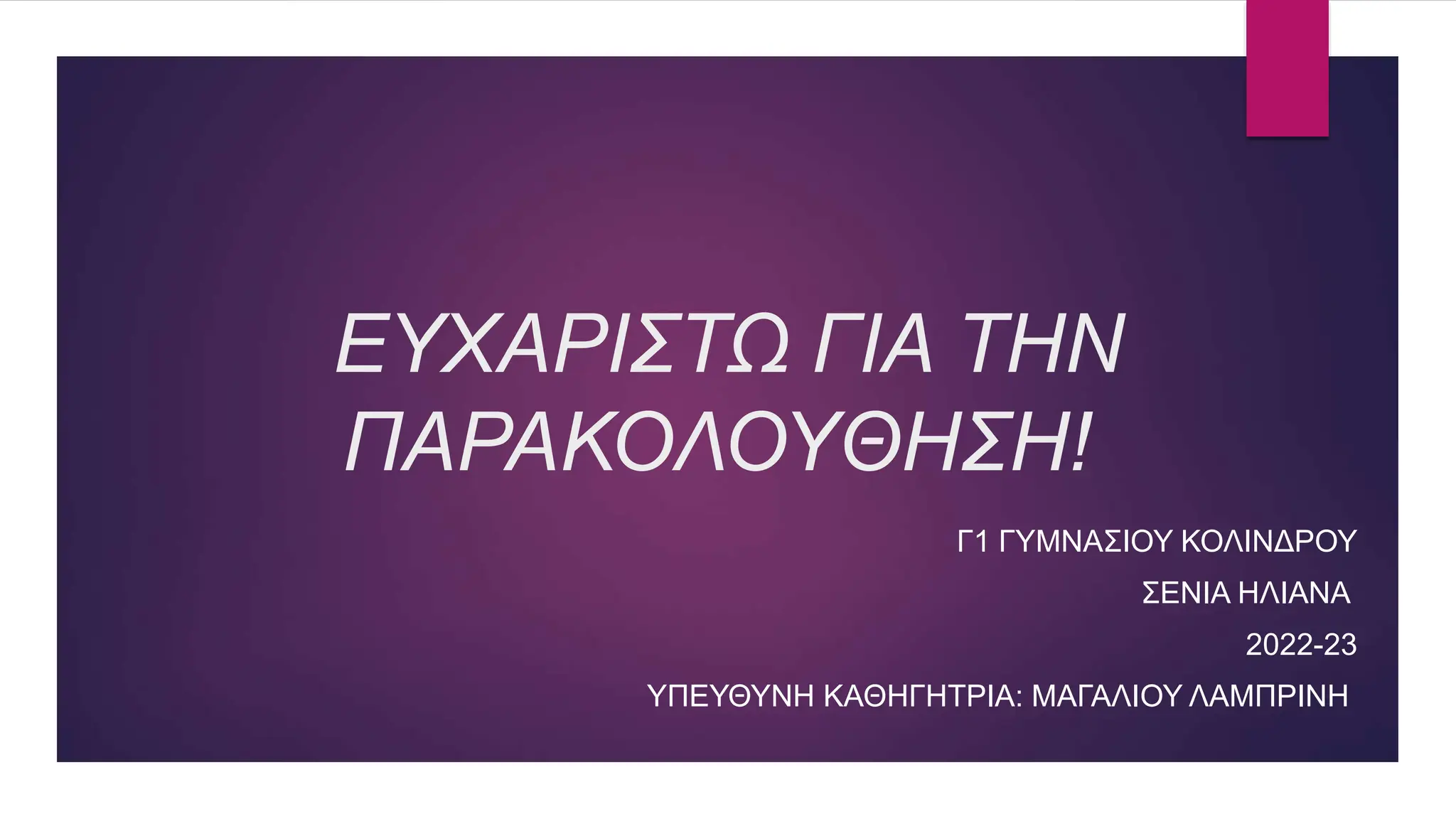 ΕΥΧΑΡΙΣΤΩ ΓΙΑ ΤΗΝ
ΠΑΡΑΚΟΛΟΥΘΗΣΗ!
Γ1 ΓΥΜΝΑΣΙΟΥ ΚΟΛΙΝΔΡΟΥ
ΣΕΝΙΑ ΗΛΙΑΝΑ
2022-23
ΥΠΕΥΘΥΝΗ ΚΑΘΗΓΗΤΡΙΑ: ΜΑΓΑΛΙΟΥ ΛΑΜΠΡΙΝΗ
 