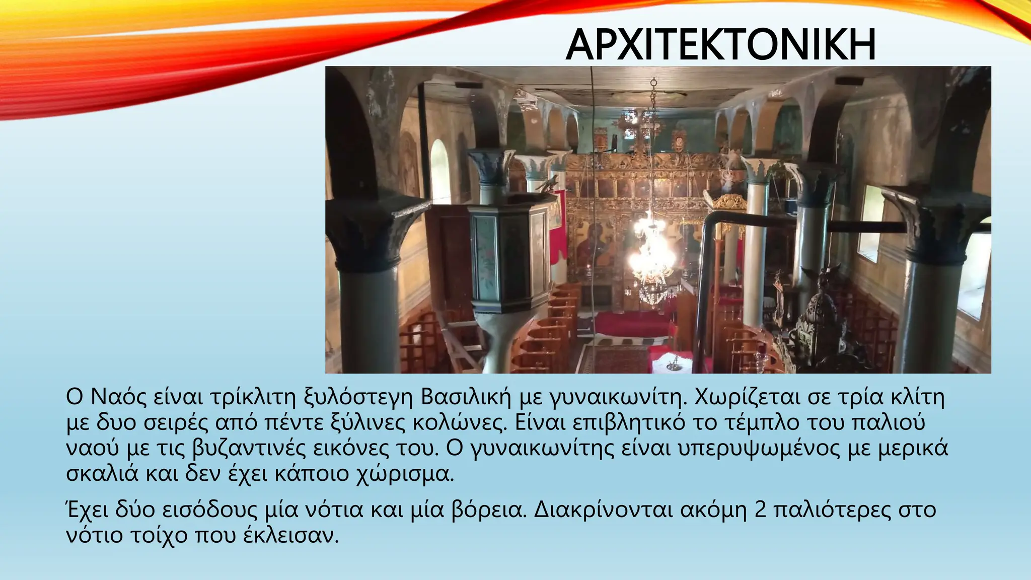 ΑΡΧΙΤΕΚΤΟΝΙΚΗ
Ο Ναός είναι τρίκλιτη ξυλόστεγη Βασιλική με γυναικωνίτη. Χωρίζεται σε τρία κλίτη
με δυο σειρές από πέντε ξύλινες κολώνες. Είναι επιβλητικό το τέμπλο του παλιού
ναού με τις βυζαντινές εικόνες του. Ο γυναικωνίτης είναι υπερυψωμένος με μερικά
σκαλιά και δεν έχει κάποιο χώρισμα.
Έχει δύο εισόδους μία νότια και μία βόρεια. Διακρίνονται ακόμη 2 παλιότερες στο
νότιο τοίχο που έκλεισαν.
 