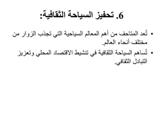 6
.
‫الثقافية‬ ‫السياحة‬ ‫تحفيز‬
:
•
‫الز‬ ‫تجذب‬ ‫التي‬ ‫السياحية‬ ‫المعالم‬ ‫أهم‬ ‫من‬ ‫المتاحف‬ ‫عد‬ُ‫ت‬
‫من‬ ‫وار‬
‫العالم‬ ‫أنحاء‬ ‫مختلف‬
.
•
‫المح‬ ‫االقتصاد‬ ‫تنشيط‬ ‫في‬ ‫الثقافية‬ ‫السياحة‬ ‫ساهم‬ُ‫ت‬
‫وتعزيز‬ ‫لي‬
‫الثقافي‬ ‫التبادل‬
.
 