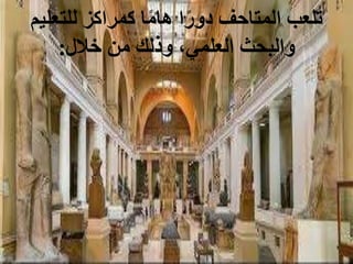 ‫للتعليم‬ ‫كمراكز‬ ‫ا‬‫ا‬‫م‬‫ها‬ ‫ا‬‫ا‬‫دور‬ ‫المتاحف‬ ‫تلعب‬
‫خالل‬ ‫من‬ ‫وذلك‬ ،‫العلمي‬ ‫والبحث‬
:
 