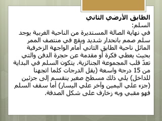 ‫الثاني‬ ‫األرضي‬ ‫الطابق‬
‫السلم‬
:
‫ي‬ ‫الغربية‬ ‫الناحية‬ ‫من‬ ‫المستديرة‬ ‫الصالة‬ ‫نهاية‬ ‫في‬
‫وجد‬
‫الممر‬ ‫منتصف‬ ‫في‬ ‫ويقع‬ ‫شديد‬ ‫بانحدار‬ ‫صمم‬ ‫سلم‬
‫الزخرفية‬ ‫الواجهة‬ ‫أمام‬ ‫الثاني‬ ‫الطابق‬ ‫ناحية‬ ‫المائل‬
‫والتي‬ ‫الدفن‬ ‫حجرة‬ ‫عن‬ ‫مقدمة‬ ‫أو‬ ‫فكرة‬ ‫يعطي‬ ‫بحيث‬
‫الجنائزية‬ ‫المجموعة‬ ‫قلب‬ ّ‫د‬‫تع‬
.
‫في‬ ‫السلم‬ ‫يتكون‬
‫البداية‬
‫من‬
15
‫واسعة‬ ‫درجة‬
(
‫اتجهنا‬ ‫كلما‬ ‫الدرجات‬ ‫يقل‬
‫للداخل‬
)
‫جزئي‬ ‫إلى‬ ‫ينقسم‬ ‫صغير‬ ‫مسطح‬ ‫ذلك‬ ‫يلي‬
‫ن‬
(
‫اليسار‬ ‫علي‬ ‫وآخر‬ ‫اليمين‬ ‫علي‬ ‫جزء‬
)
‫السل‬ ‫سقف‬ ‫أما‬
‫م‬
‫الصدفة‬ ‫شكل‬ ‫على‬ ‫زخارف‬ ‫وبه‬ ‫مقبي‬ ‫فهو‬
.
 