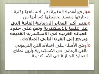 
‫وترجع‬
‫وكثرة‬ ‫التساعها‬ ‫نظرا‬ ‫المقبرة‬ ‫أهمية‬
‫من‬ ‫أنها‬ ‫كما‬ ‫تخطيطها‬ ‫وتعقيد‬ ‫زخارفها‬

‫ا‬ ‫العامة‬ ‫الرومانية‬ ‫المقابر‬ ‫أكبر‬ ‫تعتبر‬
‫لتي‬
‫باالسكندرية‬ ‫عليها‬ ‫عثر‬
‫ح‬ ‫على‬ ‫وتقع‬
‫دود‬
‫الق‬ ‫االسكندرية‬ ‫في‬ ‫الغربية‬ ‫الجبانة‬
‫ديمة‬
‫الميالدي‬ ‫الثاني‬ ‫القرن‬ ‫إلى‬ ‫وترجع‬
.

‫أوضح‬
‫الفرعوني‬ ‫الفن‬ ‫اختالط‬ ‫على‬ ‫األمثلة‬
‫نماذج‬ ‫وأروع‬ ‫اإلسكندرية‬ ‫في‬ ‫الرماني‬ ‫بالفن‬
‫اإلسكندرية‬ ‫في‬ ‫الجنازية‬ ‫العمارة‬
.
 