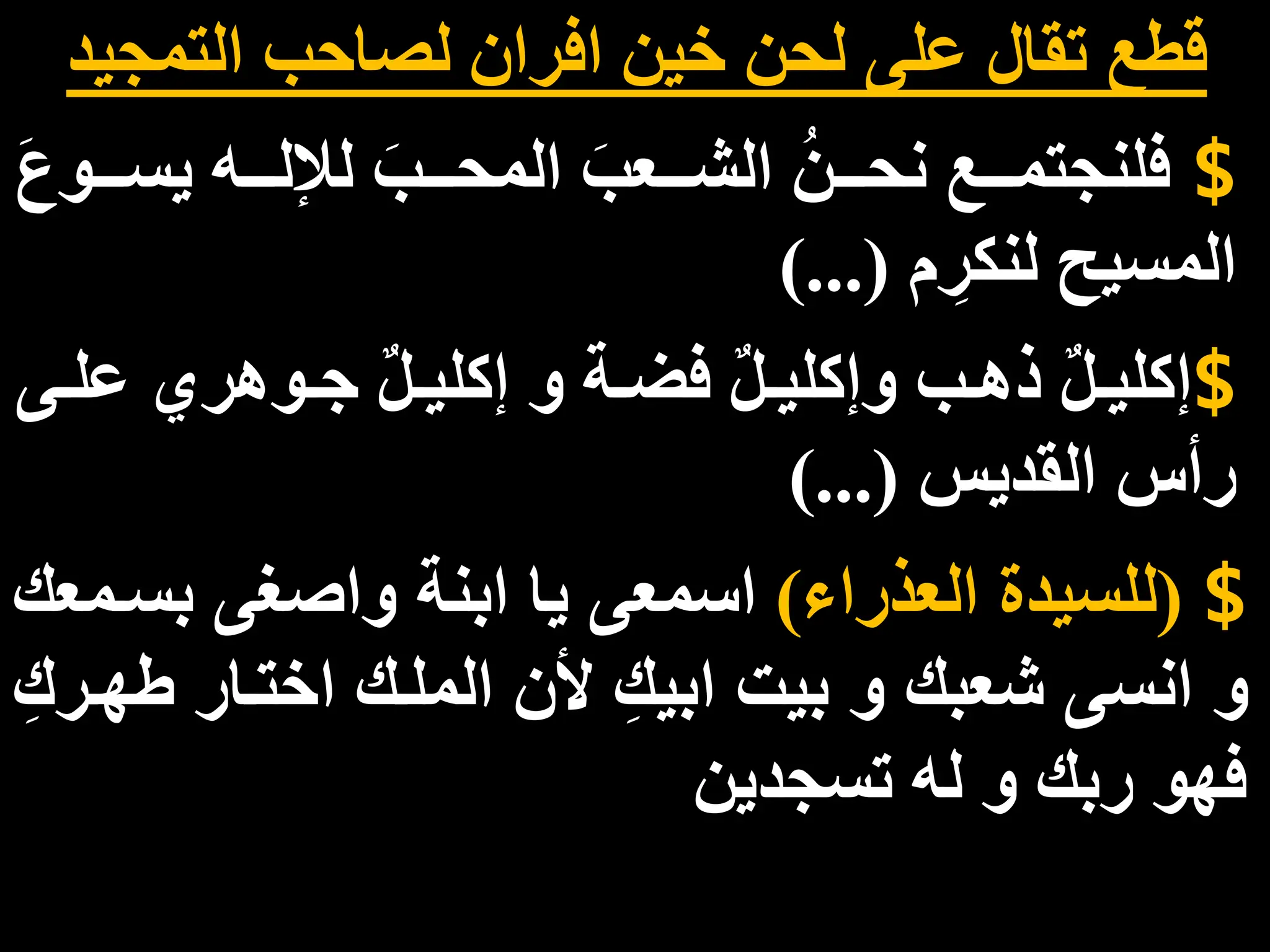 $
‫ااا‬‫ا‬‫يس‬ ‫اااه‬‫ا‬‫ل‬ ‫ل‬ َ‫اااب‬‫ا‬‫المح‬ َ‫اااعب‬‫ا‬‫الش‬ ُ‫ااان‬‫ا‬‫نح‬ ‫اااع‬‫ا‬‫فلنجتم‬
َ‫ع‬‫و‬
‫م‬ ِ
‫لنكر‬ ‫المسيح‬
)...(
‫التمجي‬ ‫لصاحب‬ ‫افران‬ ‫خين‬ ‫لحن‬ ‫على‬ ‫تقال‬ ‫قطع‬
‫د‬
$
‫إ‬
‫ع‬ ‫اوهري‬‫ا‬ ٌ‫ل‬‫ا‬‫ا‬‫إكلي‬ ‫و‬ ‫اة‬‫ا‬‫فض‬ ٌ‫ل‬‫ا‬‫ا‬‫وإكلي‬ ‫اب‬‫ا‬‫ذه‬ ٌ‫ل‬‫ا‬‫ا‬‫كلي‬
‫اى‬‫ا‬‫ل‬
‫رأس‬
‫القديس‬
)...(
$
(
‫العذراء‬ ‫للسيدة‬
)
‫ا‬
‫بسا‬ ‫واصغى‬ ‫ابنة‬ ‫يا‬ ‫سمعى‬
‫معك‬
‫ط‬ ‫اختاار‬ ‫الملاك‬ ‫ألن‬ ِ‫ابيك‬ ‫بيت‬ ‫و‬ ‫شعبك‬ ‫انسى‬ ‫و‬
ِ‫هارك‬
‫تسجدين‬ ‫له‬ ‫و‬ ‫ربك‬ ‫فهو‬
 