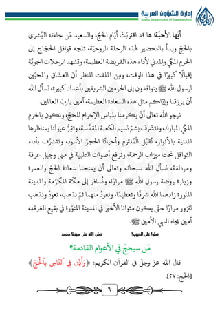 6
‫ة‬
ّ
‫األحب‬ ‫ها‬
ّ
‫أي‬
!
‫ت‬َ‫اقرتب‬ ‫قد‬ ‫ها‬
‫ام‬ّ‫أي‬
، ّ‫الج‬
‫والسعيد‬
‫جاءته‬ ‫ن‬َ‫م‬
‫ُّشى‬ُ‫الب‬
ّ‫بالج‬
‫وبدأ‬
‫باتلحضري‬
‫هلذه‬
‫الرحلة‬
،‫ة‬ّ‫الروحي‬
‫جه‬ّ‫تت‬
‫قوافل‬
‫اج‬ّ‫الج‬
‫إىل‬
‫الرم‬
‫هذه‬ ‫ألداء‬‫واملدين‬
ّ
‫املّك‬
‫الفريضة‬
،‫العظيمة‬
‫وتشهد‬
‫الرحالت‬
‫ة‬َّ‫اجلوي‬
‫إقباال‬
‫ا‬‫كبري‬
‫يف‬
‫هذا‬
،‫الوقت‬
‫ن‬‫وم‬
‫امللفت‬
‫للنظر‬
ّ
‫أن‬
‫اق‬
ّ
‫العش‬
‫ني‬ّ‫واملحب‬
‫لرسول‬
‫اهلل‬
‫ﷺ‬
‫يتوافدون‬
‫إىل‬
‫الُّشيفني‬ ‫الرمني‬
‫بأعداد‬
،‫كبرية‬
‫نسأل‬
‫اهلل‬
‫أن‬
‫يرزقنا‬
‫هذه‬ ‫مثل‬ ‫اكم‬ّ‫وإي‬
‫السعادة‬
.‫العاملني‬ ّ‫يارب‬ ‫آمني‬ ،‫العظيمة‬
‫اهلل‬ ‫نرجو‬
‫تعاىل‬
‫أن‬
‫بلباس‬ ‫يكرمنا‬
‫اإل‬
‫حرام‬
‫ل‬
ّ‫لحج‬
،
‫ونكون‬
‫ب‬
‫الرم‬
‫املبارك‬
ّ
‫املّك‬
ّ
‫ونتُّش‬،
‫ب‬‫ف‬
ّ‫شم‬
‫بمناظرها‬‫نا‬
ُ
‫عيون‬ ‫ر‬‫ر‬‫وتق‬،‫سة‬
َّ
‫املقد‬‫الكعبة‬‫نسيم‬
‫ال‬ ‫ل‬ِّ‫قب‬
ُ
‫ن‬ ،‫باألنوار‬ ‫امللئية‬
،‫األسود‬ َ‫الجر‬ ‫ا‬‫وأحيان‬ ‫لزتم‬ُ‫م‬
‫و‬
‫بأداء‬ ‫ف‬َّ‫نتُّش‬
ّ‫انل‬
‫عرفة‬ ‫وجبل‬ ‫مىن‬ ‫يف‬ ‫اتللبية‬ ‫أصوات‬ ‫ونرفع‬ ،‫الرمحة‬ ‫مزياب‬ ‫حتت‬ ‫وافل‬
‫ومزدلفة‬
‫نسأل‬ ،
‫اهلل‬
‫سبحانه‬
‫وتعاىل‬
‫أن‬
‫يمنحنا‬
ّ‫الج‬
َ
‫سعادة‬
‫والعمرة‬
،‫ا‬‫مرار‬ ‫ﷺ‬ ‫اهلل‬ ‫رسول‬ ‫روضة‬ ‫وزيارة‬
‫و‬
ّ
‫مك‬ ‫إىل‬ ‫سافر‬
ُ
‫ن‬
‫ة‬
‫مة‬ّ‫املكر‬
‫واملدينة‬
ّ
‫املن‬
‫ورة‬
‫ا‬‫وتعظيم‬ ‫ا‬‫رشف‬ ‫اهلل‬ ‫زادهما‬
،
‫و‬
ّ‫ثم‬ ‫منهما‬ ُ‫نعود‬
‫ونذهب‬ ُ‫نعود‬ ،‫نذهب‬
‫ا‬‫مرار‬ ‫لزنور‬
ّ
‫حت‬
‫يكون‬
‫مثوانا‬
‫األخري‬
ّ‫املنو‬ ‫املدينة‬ ‫يف‬
‫رة‬
‫الغرقد‬ ‫بقيع‬ ‫يف‬
،
.‫ﷺ‬ ‫األمني‬ ‫انليب‬ ‫جباه‬ ‫آمني‬
!‫الحبيب‬ ‫على‬ ‫صلوا‬
‫محمد‬ ‫سيدنا‬ ‫على‬ ‫الله‬ ‫صلى‬
‫القادمة؟‬ ‫األعوام‬ ‫يف‬
ّ
‫سيحج‬ ‫ن‬
َ
‫م‬
‫اهلل‬ ‫قال‬
‫الكريم‬ ‫القرآن‬ ‫يف‬
ّ
‫وجل‬ ّ‫عز‬
:
﴿
ِّ
‫ج‬َ‫ح‬
ۡ
‫ٱل‬ِّ‫ب‬ ِّ
‫اس‬َّ‫ٱلن‬ ‫ي‬ِّ ‫ف‬ ‫ِّن‬‫ذ‬
َ
‫أ‬َ‫و‬
﴾
:‫[الج‬
٢٧
.]
 