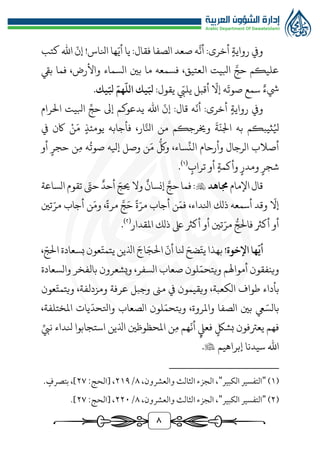 8
‫كتب‬ ‫اهلل‬
ّ
‫إن‬ !‫انلاس‬ ‫ها‬ّ‫أي‬ ‫يا‬ :‫فقال‬ ‫الصفا‬ ‫صعد‬ ‫ه‬
َّ
‫أن‬ :‫أخرى‬ ‫رواية‬ ‫ويف‬
‫بيق‬ ‫فما‬ ،‫واألرض‬ ‫السماء‬ ‫بني‬ ‫ما‬ ‫فسمعه‬ ،‫العتيق‬ ‫ابليت‬ َّ‫حج‬ ‫عليكم‬
:‫يقول‬ ّ
‫يليب‬ ‫أقبل‬
ّ
‫إال‬ ‫ه‬
َ
‫صوت‬ ‫سمع‬ ‫يشء‬
‫يك‬ّ‫بل‬ ّ‫هم‬
ّ
‫الل‬ ‫يك‬ّ‫بل‬
.
‫أخرى‬ ‫رواية‬ ‫ويف‬
:
‫الرام‬ ‫ابليت‬ ِّ‫حج‬ ‫إىل‬ ‫يدعوكم‬ ‫اهلل‬
ّ
‫إن‬ :‫قال‬ ‫ه‬
ّ
‫أن‬
‫ث‬ُ‫يل‬
‫ن‬َ‫م‬ ‫يومئذ‬ ‫فأجابه‬ ،‫ار‬َّ‫انل‬ ‫من‬ ‫وخيرجكم‬
َ
‫ة‬
ّ
‫اجلن‬ ‫به‬ ‫يبكم‬
‫يف‬ ‫اكن‬
‫أو‬ ‫حجر‬ ‫ن‬‫م‬ ‫ه‬
ُ
‫صوت‬ ‫إيله‬ ‫وصل‬ ‫ن‬َ‫م‬
‫ر‬
‫ولك‬ ،‫ساء‬
ِّ
‫الن‬ ‫وأرحام‬ ‫الرجال‬ ‫أصالب‬
‫تراب‬ ‫أو‬ ‫وأكمة‬ ‫ومدر‬ ‫شجر‬
(
1
)
.
‫قال‬
‫اإلمام‬
‫جماهد‬

‫الساعة‬ ‫تقوم‬ ّ
‫حت‬‫أحد‬ ّ‫حيج‬‫وال‬‫إنسان‬ َّ‫حج‬‫فما‬:
‫ذلك‬ ‫أسمعه‬ ‫وقد‬
ّ
‫إال‬
‫تني‬ّ‫مر‬ ‫أجاب‬ ‫ن‬َ‫وم‬ ،‫مرة‬ َّ‫ج‬َ‫ح‬ ‫ة‬ّ‫مر‬ ‫أجاب‬ ‫ن‬َ‫فم‬ ،‫انلداء‬
‫املقدار‬ ‫ذلك‬ ‫ىلع‬ ‫أكرث‬ ‫أو‬ ‫تني‬ّ‫مر‬ ‫ر‬‫فالج‬ ‫أكرث‬ ‫أو‬
(
٢
)
.
!‫اإلخوة‬ ‫ها‬
ّ
‫أي‬
َ‫ضح‬ّ‫يت‬ ‫بهذا‬
‫نلا‬
ّ
‫أن‬
َ‫اج‬ّ‫الج‬
‫اذلين‬
‫عون‬ّ‫يتمت‬
‫بسعادة‬
، ّ‫الج‬
‫وينفقون‬
‫أمواهلم‬
‫لون‬ّ‫ويتحم‬
‫صعاب‬
،‫السفر‬
‫ويشعرون‬
‫بالفخر‬
‫والسعادة‬
‫بأداء‬
‫طواف‬
،‫الكعبة‬
‫ويقيمون‬
‫يف‬
‫مىن‬
‫وجبل‬
‫عرفة‬
،‫ومزدلفة‬
‫عون‬ّ‫ويتمت‬
ّ‫بالس‬
‫يع‬
‫بني‬
‫الصفا‬
،‫واملروة‬
‫لون‬ّ‫ويتحم‬
‫الصعاب‬
‫يات‬
ّ
‫واتلحد‬
،‫املختلفة‬
‫فهم‬
‫يعرتفون‬
‫بشك‬
‫فعِّل‬
‫هم‬
ّ
‫أن‬
‫ن‬‫م‬
‫املحظوظني‬
‫اذلين‬
‫استجابوا‬
‫نلداء‬
ِّ‫نيب‬
‫اهلل‬
‫سيدنا‬
‫إبراهيم‬

.
(
1
)
"
‫الكبير‬ ‫التفسير‬
"
،‫والعشرون‬ ‫الثالث‬ ‫الجزء‬ ،
٨
/
٢1٩
،
:‫[الحج‬
٢٧
ٍ
‫بتصرف‬ ،]
.
(
٢
)
"
‫الكبير‬ ‫التفسير‬
"
،‫والعشرون‬ ‫الثالث‬ ‫الجزء‬ ،
٨
/
٢٢٠
:‫[الحج‬ ،
٢٧
.]
 