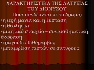 ΧΑΡΑΚΤΗΡΙΣΤΙΚΑ ΤΗΣ ΛΑΤΡΕΙΑΣ
ΤΟΥ ΔΙΟΝΥΣΟΥ
Ποια συνδέονται με το δράμα;
•η ιερή μανία και η έκσταση
•η θεοληψία
•μιμητικό στοιχείο – συναισθηματική
έκφραση
•τραγούδι / διθύραμβος
•μεταμφίεση πιστών σε σατύρους
 