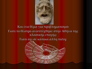 Και ένα θέμα για προβληματισμό:
Γιατί το θέατρο αναπτύχθηκε στην Αθήνα της
κλασικής εποχής;
Γιατί όχι σε κάποια άλλη πόλη;
 