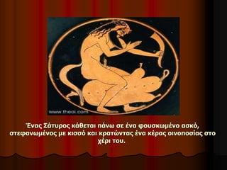 Ένας Σάτυρος κάθεται πάνω σε ένα φουσκωμένο ασκό,
στεφανωμένος με κισσό και κρατώντας ένα κέρας οινοποσίας στο
χέρι του.
 