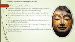 พระพุทธเจ้าทรงแบ่งพฤติกรรมมนุษย์ตามหลักจริต
 จริต คือพฤติกรรมของมนุษย์ที่หนักไปด้านใดด้านหนึ่งแบ่ง 6 แบบ
 1. ราคะจริต คือ ผู้มีปกตินิสัยหนักไปทางราคะ รักสวย รักงาม ละมุนละไม ชอบสิ่งที่สวยๆ เสียงเพราะๆ กลิ่น
หอมๆ รสอร่อยๆ สัมผัสที่นุ่มละมุน และจิตใจจะยึด เกาะกับสิ่งเหล่านั้นได้เป็นเวลานานๆ
 2.โทสจริต คือผู้มีปกตินิสัยหนักไปทางโทสะ ใจร้อน วู่วาม หงุดหงิดง่าย อารมณ์รุนแรง โผงผาง เจ้า อารมณ
 3.โมหจริต คือผู้มีปกตินิสัยหนักไปทางโมหะ เขลา เซื่องซึม เชื่อคนง่าย งมงาย ขาดเหตุผล มองอะไรไม่ ทะลุปรุ
โปร่ง
 4. วิตกจริต คือผู้มีปกตินิสัยหนักไปทางฟุ้งซ่าน คิด เรื่องนี้ทีเรื่องนั้นที เปลี่ยนไปเปลี่ยนมา ไม่สามารถยึด เกาะกับ
เรื่องใดเรื่องหนึ่งได้นานๆ ไม่ตั้งมั่น ไม่มั่นคง นั่นเอง
 5.สัทธาจริต คือผู้มีปกตินิสัยหนักไปทางศรัทธา น้อม ใจเชื่อ เลื่อมใสได้ง่าย ซึ่งถ้าเลื่อมใสในสิ่งที่ถูกก็ย่อม เป็นคุณ
จิตใจเบิกบานใจ แต่ถ้าไปเลื่อมใสในสิ่งที่ผิดก็ ย่อมเป็นโทษ
 6. พุทธิจริต คือผู้มีปกตินิสัยหนักไปทางชอบคิด พิจารณาด้วยเหตุผลอย่างลึกซึ้ง ชอบใช้ปัญญา พิจารณาตามความ
เป็นจริง ไม่เชื่ออะไรโดยไม่มี เหตุผล
 