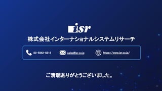 株式会社インターナショナルシステムリサーチ
03-5942-8315 sales@isr.co.jp https://www.isr.co.jp/
24
ご清聴ありがとうございました。
 