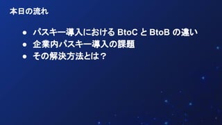 ● パスキー導入における BtoC と BtoB の違い
● 企業内パスキー導入の課題
● その解決方法とは？
4
本日の流れ
 