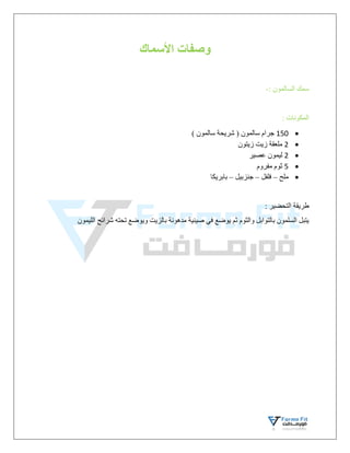 ‫األسماك‬ ‫وصفات‬
: ‫السالمون‬ ‫سمك‬
-
: ‫المكونات‬

150
) ‫سالمون‬ ‫شريحة‬ ( ‫سالمون‬ ‫جرام‬

2
‫زيتون‬ ‫زيت‬ ‫ملعقة‬

2
‫عصير‬ ‫ليمون‬

5
‫مفروم‬ ‫ثوم‬

‫ملح‬
–
‫فلفل‬
–
‫جنزبيل‬
–
‫بابريكا‬
: ‫التحضير‬ ‫طريقة‬
‫الليمون‬ ‫شرائح‬ ‫تحته‬ ‫ويوضع‬ ‫بالزيت‬ ‫مدهونة‬ ‫صينية‬ ‫في‬ ‫يوضع‬ ‫ثم‬ ‫والثوم‬ ‫بالتوابل‬ ‫السلمون‬ ‫يتبل‬
 
