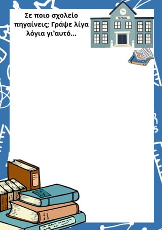 Σε ποιο σχολείο
πηγαίνεις; Γράψε λίγα
λόγια γι’αυτό...
 