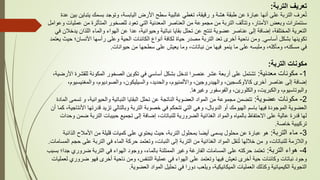 ‫التربة‬ ‫تعريف‬
:
‫يتب‬ ‫بسمك‬ ‫وتوجد‬ ،‫اليابسة‬ ‫األرض‬ ‫سطح‬ ‫غالبية‬ ‫تغطي‬ ،‫رقيقة‬ ‫و‬ ‫هشة‬ ‫طبقة‬ ‫عن‬ ‫عبارة‬ ‫أنها‬ ‫على‬ ‫التربة‬ ‫عرف‬ُ‫ت‬
‫عدة‬ ‫بين‬ ‫اين‬
‫ع‬ ‫من‬ ‫المتأثرة‬ ‫للصخور‬ ‫تعود‬ ‫التي‬ ‫المعدنية‬ ‫العناصر‬ ‫من‬ ‫مجموعة‬ ‫من‬ ‫التربة‬ ‫وتتألف‬ ،‫األمتار‬ ‫وبعض‬ ‫سنتمترات‬
‫وعوامل‬ ‫مليات‬
‫ال‬ ‫والماء‬ ‫الهواء‬ ‫عن‬ ‫عدا‬ ،‫وحيوانية‬ ‫نباتية‬ ‫بقايا‬ ‫تحلل‬ ‫عن‬ ‫تنتج‬ ‫عضوية‬ ‫عناصر‬ ‫إلى‬ ‫إضافة‬ ،‫المختلفة‬ ‫التعرية‬
‫في‬ ‫يدخالن‬ ‫لذان‬
‫أساسي‬ ‫بشكل‬ ‫تكوينها‬
.
‫األنسا‬ ‫رأسها‬ ‫وعلى‬ ‫الحية‬ ‫الكائنات‬ ‫أنواع‬ ‫لكافة‬ ‫حياة‬ ‫مصدر‬ ‫التربة‬ ‫تعد‬ ‫أخرى‬ ‫ناحية‬ ‫ومن‬
‫يعتمد‬ ‫حيث‬ ‫ن؛‬
‫حيوانات‬ ‫من‬ ‫سطحها‬ ‫على‬ ‫يعيش‬ ‫وما‬ ،‫نباتات‬ ‫من‬ ‫فيها‬ ‫ينمو‬ ‫ما‬ ‫على‬ ‫وملبسه‬ ،‫ومأكله‬ ،‫مسكنه‬ ‫في‬
.
‫التربة‬ ‫مكونات‬
:
1
-
‫معدنية‬ ‫مكونات‬
:
‫للقش‬ ‫المكونة‬ ‫الصخور‬ ‫تكوين‬ ‫في‬ ‫أساسي‬ ‫بشكل‬ ‫تدخل‬ ‫عنصرا‬ ‫عشر‬ ‫أربعة‬ ‫على‬ ‫تشتمل‬
،‫األرضية‬ ‫رة‬
‫أخرى‬ ‫عناصر‬ ‫إلى‬ ‫إضافة‬
‫كاآلوكسجين‬
‫والمغنيس‬ ،‫والصوديوم‬ ،‫والسيليكون‬ ،‫والحديد‬ ،‫واأللمنيوم‬ ،‫والهيدروجين‬ ،
،‫يوم‬
‫وغيرها‬ ‫والفوسفور‬ ،‫والكلورين‬ ،‫والكبريت‬ ،‫والبوتاسيوم‬
.
2
-
‫عضوية‬ ‫مكونات‬
:
‫ت‬ ‫و‬ ،‫والحيوانية‬ ‫النباتية‬ ‫البقايا‬ ‫تحلل‬ ‫عن‬ ‫الناتجة‬ ‫العضوية‬ ‫المواد‬ ‫من‬ ‫مجموعة‬ ‫تتضمن‬
‫المادة‬ ‫سمى‬
‫باسم‬ ‫فيها‬ ‫الموجودة‬ ‫العضوية‬
‫الهيومك‬
‫قدرته‬ ‫تزيد‬ ‫وبالتالي‬ ‫التربة‬ ‫خصوبة‬ ‫في‬ ‫تتحكم‬ ‫التي‬ ‫وهي‬ ،‫الدوبال‬ ‫أو‬
‫ا‬
‫األنتاجية‬
‫أن‬ ‫كما‬ ،
‫الترب‬ ‫حبيبات‬ ‫تجميع‬ ‫إلى‬ ‫إضافة‬ ،‫للنباتات‬ ‫الضرورية‬ ‫الغذائية‬ ‫والمواد‬ ‫بالمياه‬ ‫االحتفاظ‬ ‫على‬ ‫عالية‬ ‫قدرة‬ ‫لها‬
‫وحدات‬ ‫ضمن‬ ‫ة‬
‫خاصة‬ ‫تركيبية‬
.
3
-
‫التربة‬ ‫ماء‬
:
‫ال‬ ‫األمالح‬ ‫من‬ ‫قليلة‬ ‫كميات‬ ‫على‬ ‫يحتوي‬ ‫حيث‬ ،‫التربة‬ ‫بمحلول‬ ‫أيضا‬ ‫يسمى‬ ‫محلول‬ ‫عن‬ ‫عبارة‬ ‫هو‬
‫ذائبة‬
‫عل‬ ‫التربة‬ ‫في‬ ‫الماء‬ ‫حركة‬ ‫وتعتمد‬ ،‫النبات‬ ‫إلى‬ ‫التربة‬ ‫من‬ ‫الغذائية‬ ‫المواد‬ ‫نقل‬ُ‫ت‬ ‫خاللها‬ ‫من‬ ‫و‬ ،‫للنباتات‬ ‫والالزمة‬
‫المسامات‬ ‫حجم‬ ‫ى‬
.
4
-
‫التربة‬ ‫هواء‬
:
‫ضروري‬ ‫التربة‬ ‫في‬ ‫الهواء‬ ‫ووجود‬ ،‫بالماء‬ ‫الممتلئة‬ ‫وغير‬ ‫الفارغة‬ ‫المسامات‬ ‫على‬ ‫حركته‬ ‫تعتمد‬
‫بسبب‬ ‫جدا؛‬
‫ضرو‬ ‫فهو‬ ‫أخرى‬ ‫ناحية‬ ‫ومن‬ ،‫التنفس‬ ‫عملية‬ ‫في‬ ‫الهواء‬ ‫على‬ ‫وتعتمد‬ ‫فيها‬ ‫تعيش‬ ‫أخرى‬ ‫حية‬ ‫وكائنات‬ ‫نباتات‬ ‫وجود‬
‫لعمليات‬ ‫ري‬
‫العضوية‬ ‫المواد‬ ‫تحليل‬ ‫في‬ ‫دورا‬ ‫ويلعب‬ ،‫الميكانيكية‬ ‫العمليات‬ ‫وكذلك‬ ‫الكيميائية‬ ‫التجوية‬
.
 