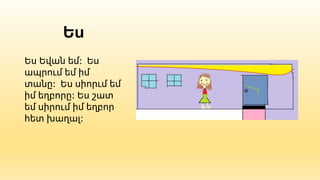 Ես
Ես Եվան եմ: Ես
ապրում եմ իմ
տանը: Ես սիորւմ եմ
իմ եղբորը: Ես շատ
եմ սիրում իմ եղբոր
հետ խաղալ:
 