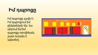 Իմ դպրոցը
Իմ դպրոցը լավն է:
Իմ դպրոցում իմ
ընկերներն են: Ես
սիրում եմ իմ
դպրոցը որովհետև
շատ ուրախ է
այնտեղ:
 