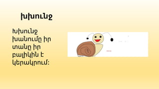 խխունջ
Խխունջ
խանումը իր
տանը իր
բալիկին է
կերակրում:
 