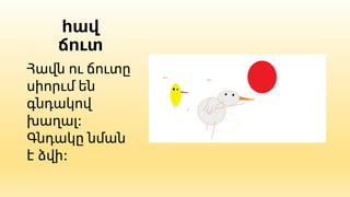 հավ
ճուտ
Հավն ու ճուտը
սիորւմ են
գնդակով
խաղալ:
Գնդակը նման
է ձվի:
 