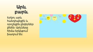 Արև
բարև
Երկու արև
հանդիպեցին և
որոշեցին ընկերներ
լինեն: Արևները
հիմա երկնքում
խաղում են:
 