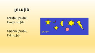 լուսին
Լուսին, լուսին,
Սարի ուսին:
Սիրուն լուսին,
Իմ ուսին:
 