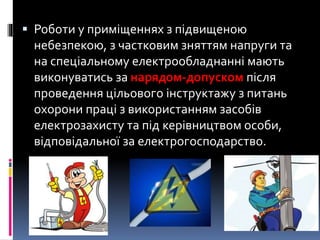  Роботи у приміщеннях з підвищеною
небезпекою, з частковим зняттям напруги та
на спеціальному електрообладнанні мають
виконуватись за нарядом-допуском після
проведення цільового інструктажу з питань
охорони праці з використанням засобів
електрозахисту та під керівництвом особи,
відповідальної за електрогосподарство.
 