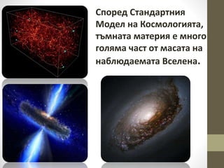 Според Стандартния
Модел на Космологията,
тъмната материя е много
голяма част от масата на
наблюдаемата Вселена.
 