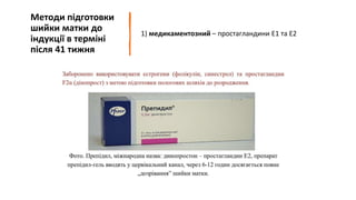 Методи підготовки
шийки матки до
індукції в терміні
після 41 тижня
1) медикаментозний – простагландини Е1 та Е2
 