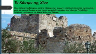  Στυλ κειμένου υποδείγματος
 Δεύτερο επίπεδο
 Τρίτο επίπεδο
 Τέταρτο επίπεδο
 Πέμπτο επίπεδο
Το Κάστρο της Χίου
Έχει παίξει σπουδαίο ρόλο κατά το πέρασμα των αιώνων, αποτέλεσε το κέντρο της πολιτικής
και στρατιωτικής διοίκησης του νησιού και φιλοξένησε μέσα στα τείχη του Γενοβέζους,
Τούρκους, πρόσφυγες της Μικρά Ασίας και Έλληνες.
31
 