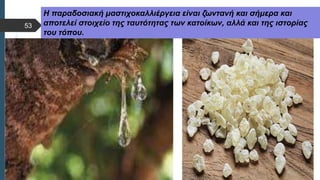 Στυλ κειμένου υποδείγματος
 Δεύτερο επίπεδο
 Τρίτο επίπεδο
 Τέταρτο επίπεδο
 Πέμπτο επίπεδο
Η παραδοσιακή μαστιχοκαλλιέργεια είναι ζωντανή και σήμερα και
αποτελεί στοιχείο της ταυτότητας των κατοίκων, αλλά και της ιστορίας
του τόπου.
53
 