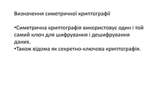 Визначення симетричної криптографії
•Симетрична криптографія використовує один і той
самий ключ для шифрування і дешифрування
даних.
•Також відома як секретно-ключова криптографія.
 
